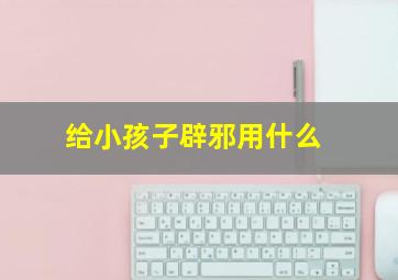 给小孩子辟邪用什么