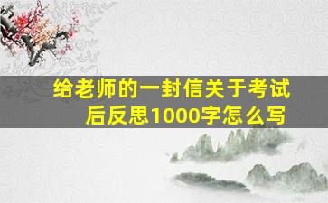 给老师的一封信关于考试后反思1000字怎么写