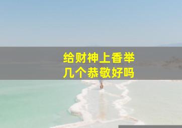 给财神上香举几个恭敬好吗