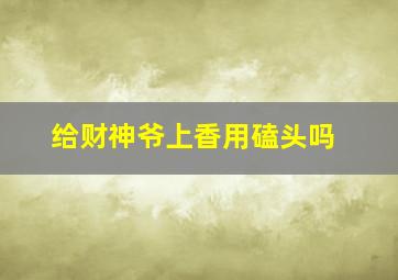 给财神爷上香用磕头吗