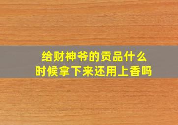 给财神爷的贡品什么时候拿下来还用上香吗