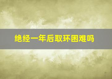 绝经一年后取环困难吗