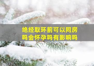 绝经取环前可以同房吗会怀孕吗有影响吗