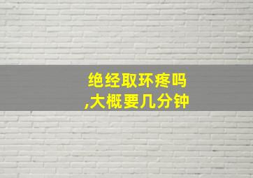 绝经取环疼吗,大概要几分钟