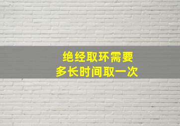 绝经取环需要多长时间取一次