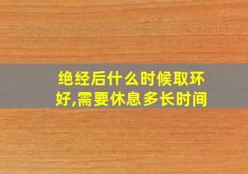 绝经后什么时候取环好,需要休息多长时间