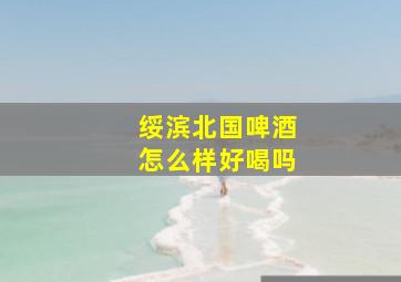 绥滨北国啤酒怎么样好喝吗