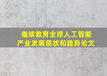 继续教育全球人工智能产业发展现状和趋势论文