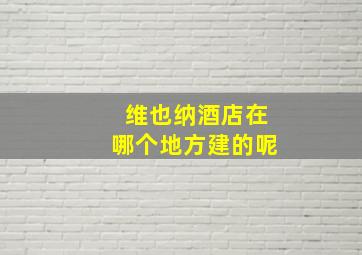 维也纳酒店在哪个地方建的呢