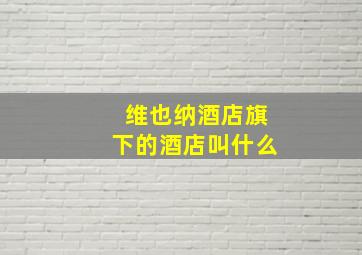 维也纳酒店旗下的酒店叫什么