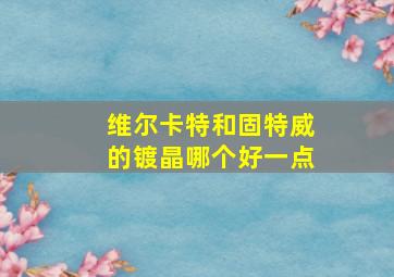 维尔卡特和固特威的镀晶哪个好一点