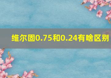 维尔固0.75和0.24有啥区别