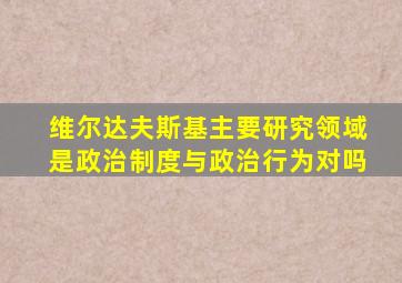 维尔达夫斯基主要研究领域是政治制度与政治行为对吗