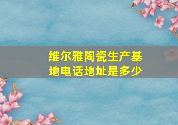 维尔雅陶瓷生产基地电话地址是多少