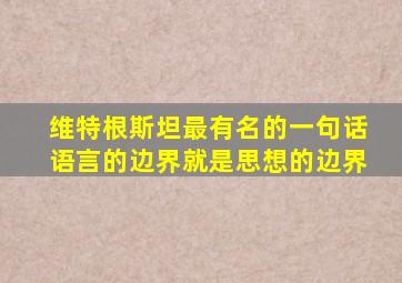 维特根斯坦最有名的一句话语言的边界就是思想的边界