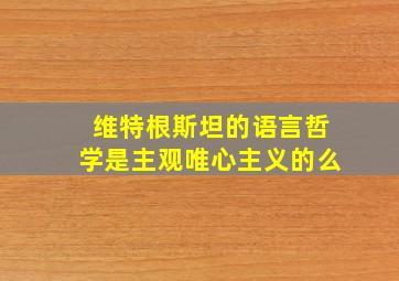 维特根斯坦的语言哲学是主观唯心主义的么