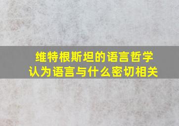 维特根斯坦的语言哲学认为语言与什么密切相关