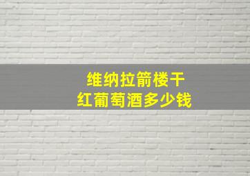 维纳拉箭楼干红葡萄酒多少钱