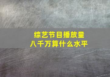 综艺节目播放量八千万算什么水平