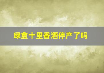 绿盒十里香酒停产了吗