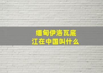 缅甸伊洛瓦底江在中国叫什么