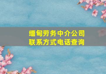 缅甸劳务中介公司联系方式电话查询