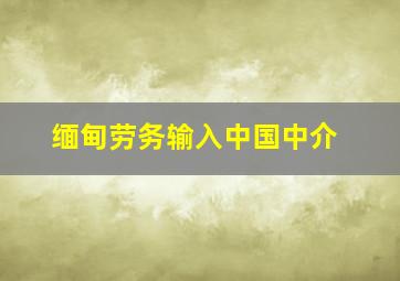 缅甸劳务输入中国中介