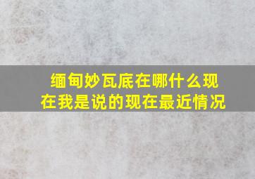 缅甸妙瓦底在哪什么现在我是说的现在最近情况