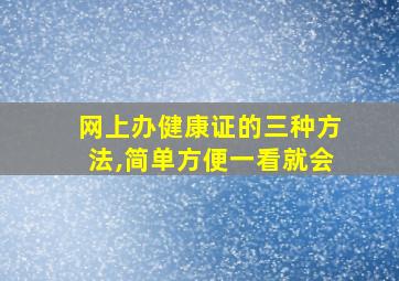 网上办健康证的三种方法,简单方便一看就会