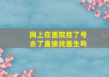 网上在医院挂了号去了直接找医生吗