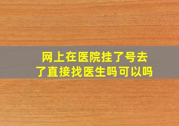 网上在医院挂了号去了直接找医生吗可以吗