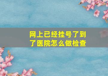 网上已经挂号了到了医院怎么做检查