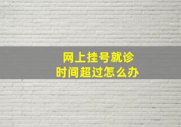 网上挂号就诊时间超过怎么办