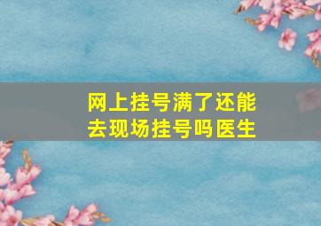 网上挂号满了还能去现场挂号吗医生