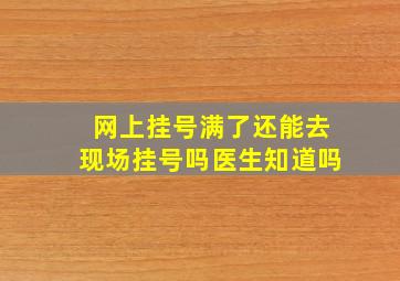 网上挂号满了还能去现场挂号吗医生知道吗