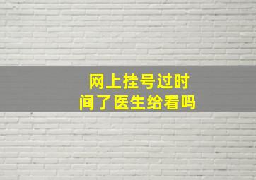 网上挂号过时间了医生给看吗