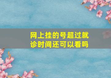 网上挂的号超过就诊时间还可以看吗