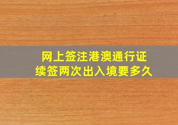 网上签注港澳通行证续签两次出入境要多久