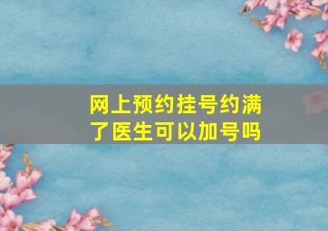 网上预约挂号约满了医生可以加号吗