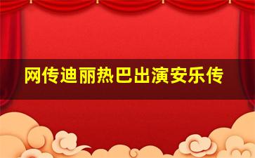 网传迪丽热巴出演安乐传