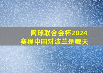 网球联合会杯2024赛程中国对波兰是哪天