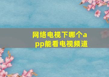 网络电视下哪个app能看电视频道