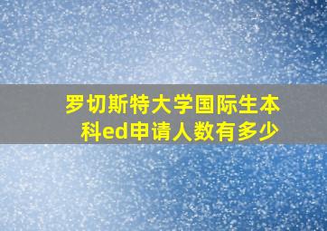 罗切斯特大学国际生本科ed申请人数有多少