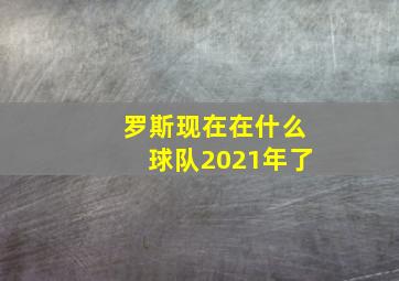 罗斯现在在什么球队2021年了