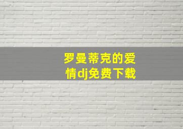 罗曼蒂克的爱情dj免费下载