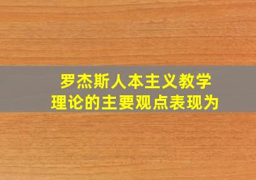 罗杰斯人本主义教学理论的主要观点表现为