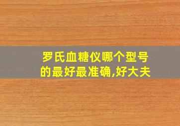 罗氏血糖仪哪个型号的最好最准确,好大夫