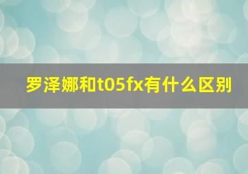 罗泽娜和t05fx有什么区别