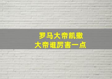 罗马大帝凯撒大帝谁厉害一点