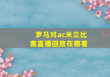 罗马对ac米兰比赛直播回放在哪看